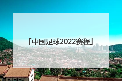 「中国足球2022赛程」中国足球亚洲杯赛程2022赛程表